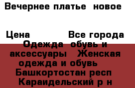 Вечернее платье, новое  › Цена ­ 8 000 - Все города Одежда, обувь и аксессуары » Женская одежда и обувь   . Башкортостан респ.,Караидельский р-н